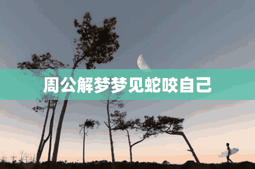 周公解梦梦见蛇咬自己(周公解梦梦见蛇咬自己的腿)